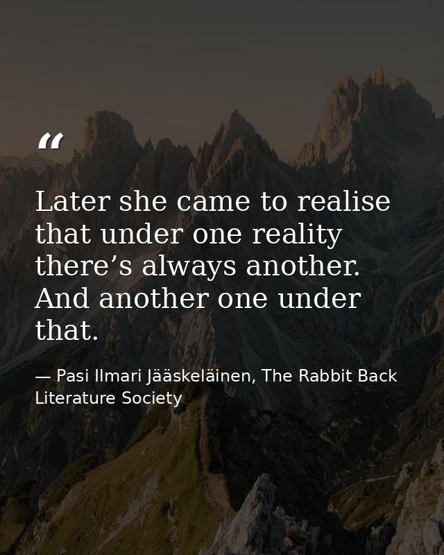 Later she came to realise that under one reality there’s always another. And another one under that. — Pasi Ilmari Jääskeläinen, The Rabbit Back Literature Society