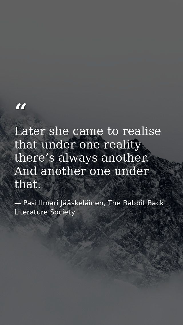 Later she came to realise that under one reality there’s always another. And another one under that. — Pasi Ilmari Jääskeläinen, The Rabbit Back Literature Society
