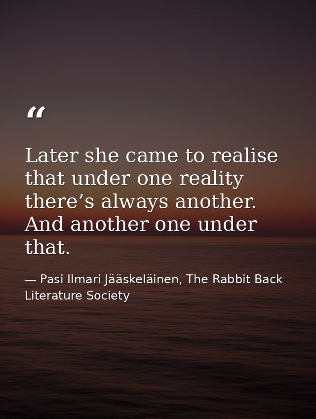 Later she came to realise that under one reality there’s always another. And another one under that. — Pasi Ilmari Jääskeläinen, The Rabbit Back Literature Society