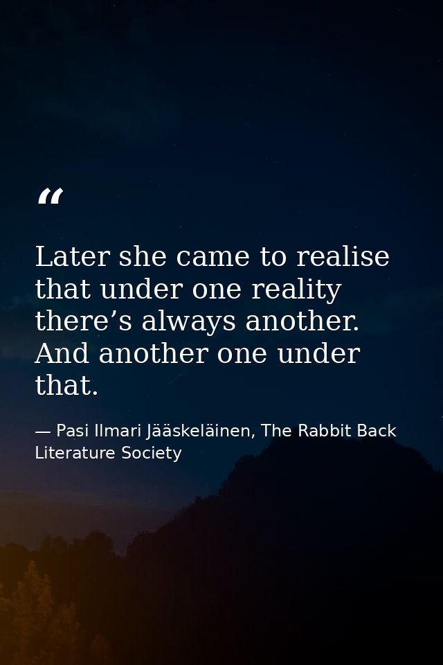 Later she came to realise that under one reality there’s always another. And another one under that. — Pasi Ilmari Jääskeläinen, The Rabbit Back Literature Society