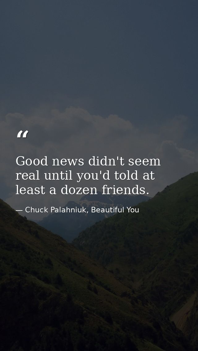 Good news didn't seem real until you'd told at least a dozen friends. — Chuck Palahniuk, Beautiful You