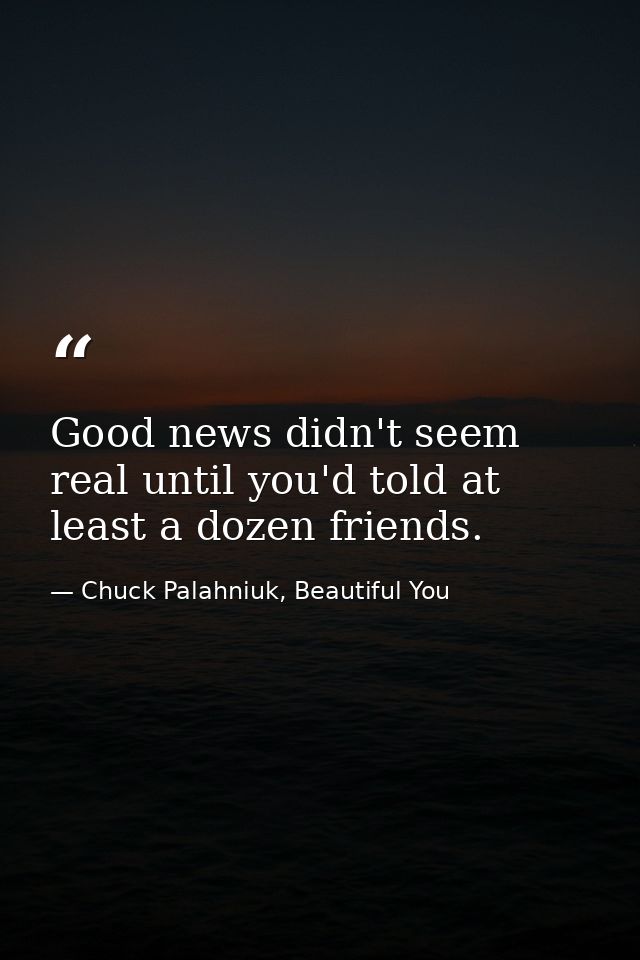 Good news didn't seem real until you'd told at least a dozen friends. — Chuck Palahniuk, Beautiful You