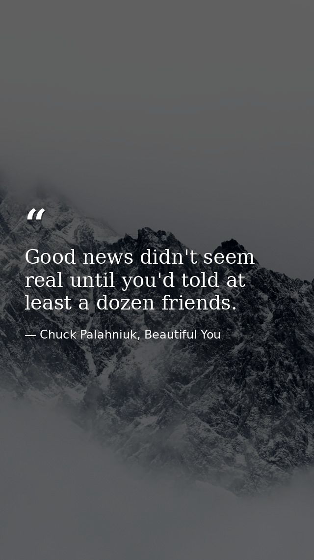 Good news didn't seem real until you'd told at least a dozen friends. — Chuck Palahniuk, Beautiful You
