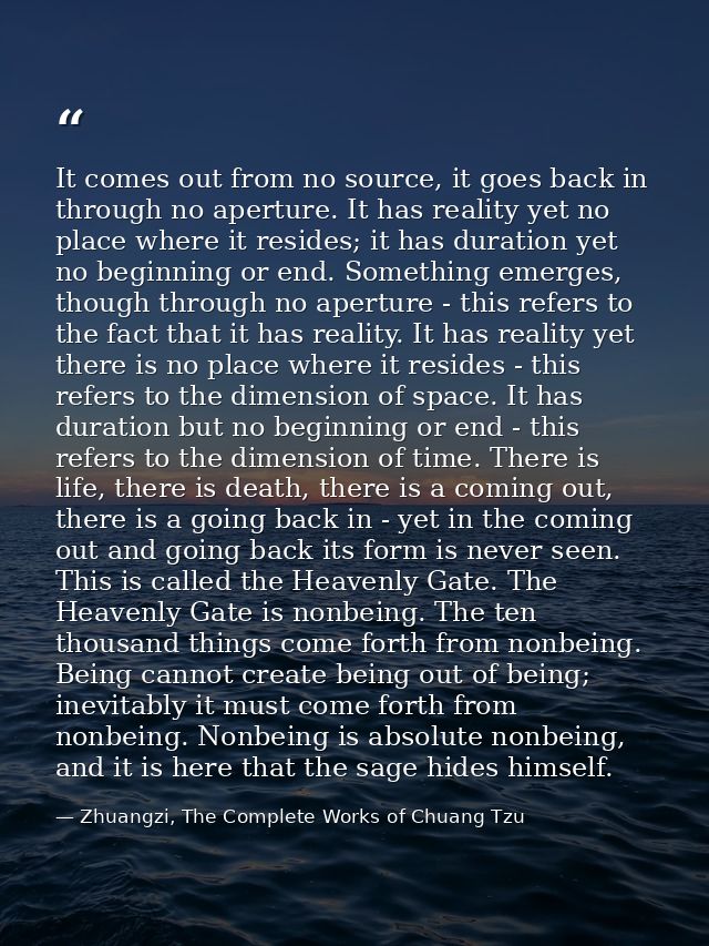 It comes out from no source, it goes back in through no aperture. It has reality yet no place where it resides; it has d — Zhuangzi, The Complete Works of Chuang Tzu