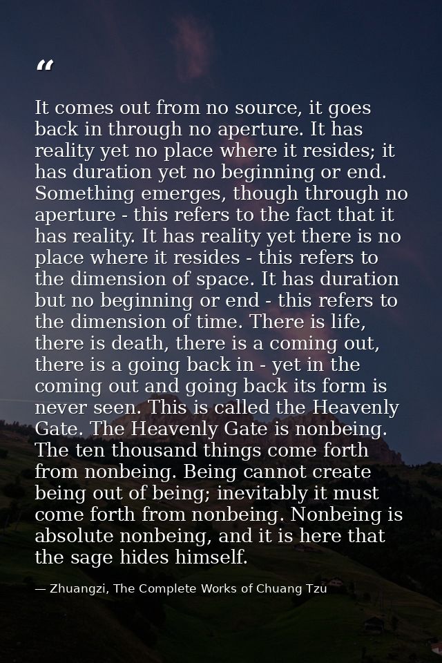It comes out from no source, it goes back in through no aperture. It has reality yet no place where it resides; it has d — Zhuangzi, The Complete Works of Chuang Tzu