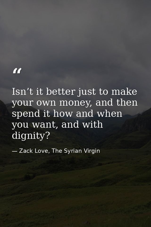 Isn’t it better just to make your own money, and then spend it how and when you want, and with dignity? — Zack Love, The Syrian Virgin