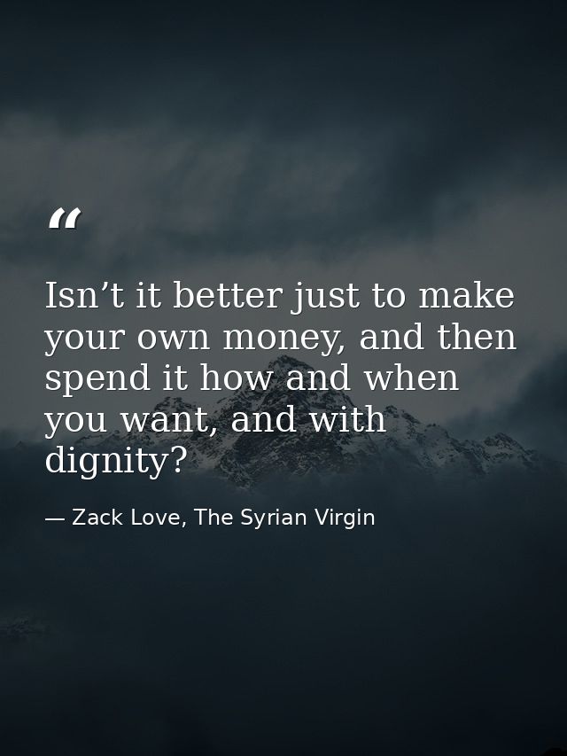 Isn’t it better just to make your own money, and then spend it how and when you want, and with dignity? — Zack Love, The Syrian Virgin