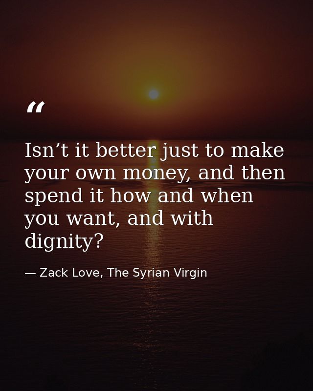Isn’t it better just to make your own money, and then spend it how and when you want, and with dignity? — Zack Love, The Syrian Virgin