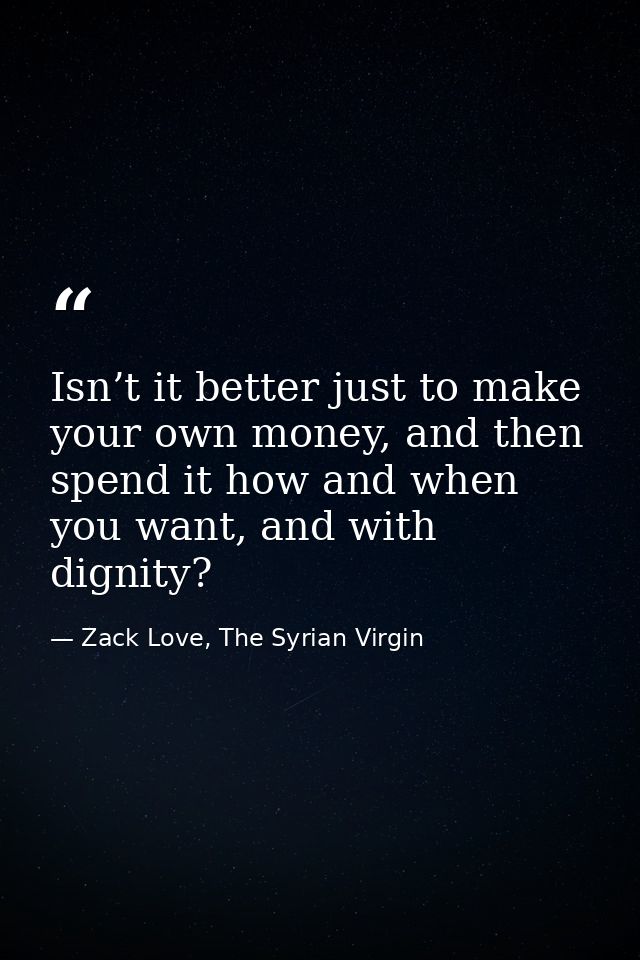 Isn’t it better just to make your own money, and then spend it how and when you want, and with dignity? — Zack Love, The Syrian Virgin