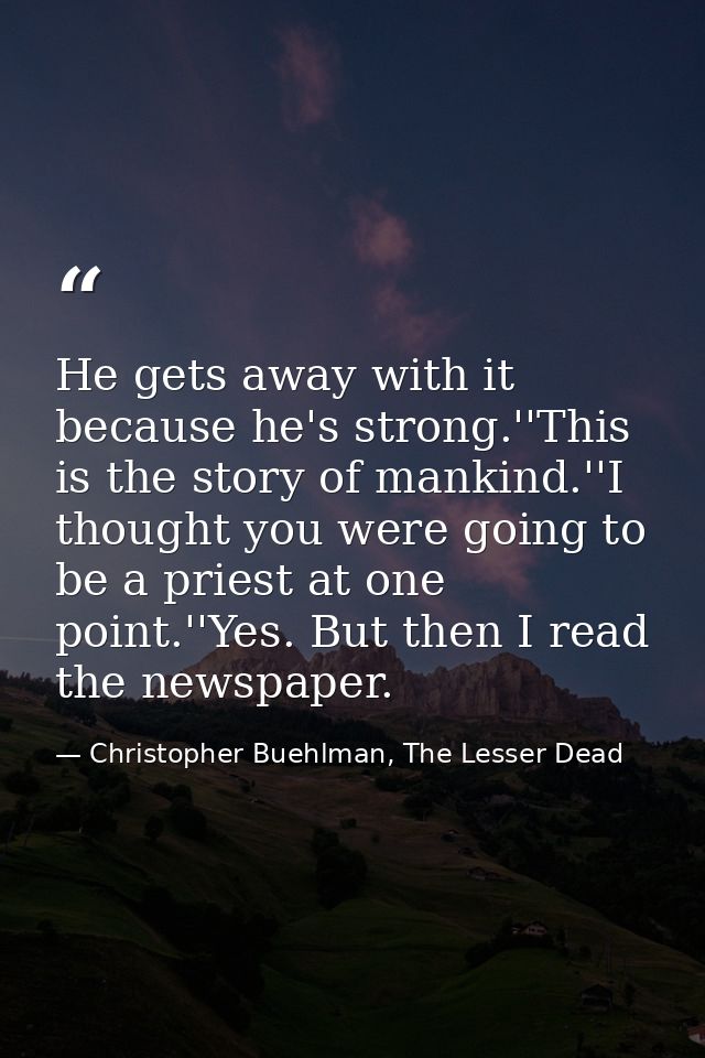 He gets away with it because he's strong.''This is the story of mankind.''I thought you were going to be a priest at one — Christopher Buehlman, The Lesser Dead