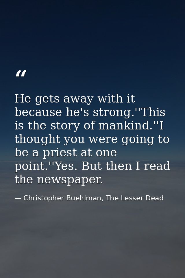 He gets away with it because he's strong.''This is the story of mankind.''I thought you were going to be a priest at one — Christopher Buehlman, The Lesser Dead
