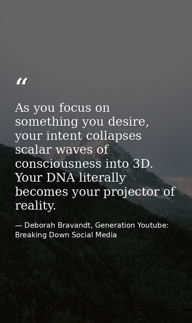 As you focus on something you desire, your intent collapses scalar waves of consciousness into 3D. Your DNA literally be — Deborah Bravandt, Generation Youtube: Breaking Down Social Media