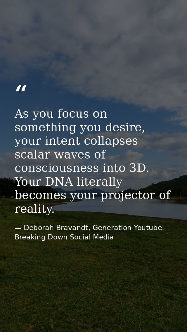 As you focus on something you desire, your intent collapses scalar waves of consciousness into 3D. Your DNA literally be — Deborah Bravandt, Generation Youtube: Breaking Down Social Media