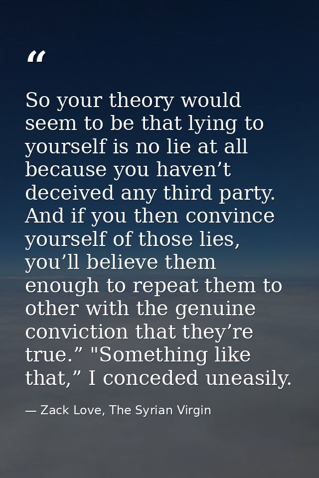 So your theory would seem to be that lying to yourself is no lie at all because you haven’t deceived any third party. An — Zack Love, The Syrian Virgin