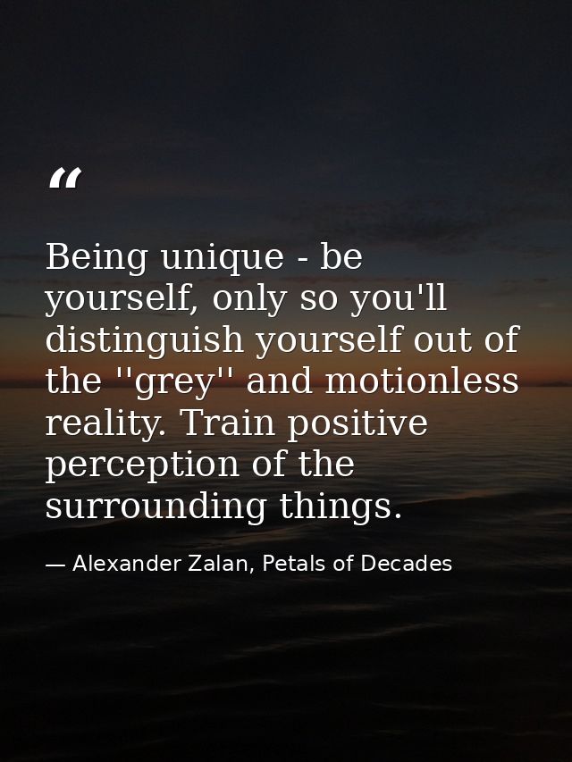 Being unique - be yourself, only so you'll distinguish yourself out of the ''grey'' and motionless reality. Train positi — Alexander Zalan, Petals of Decades