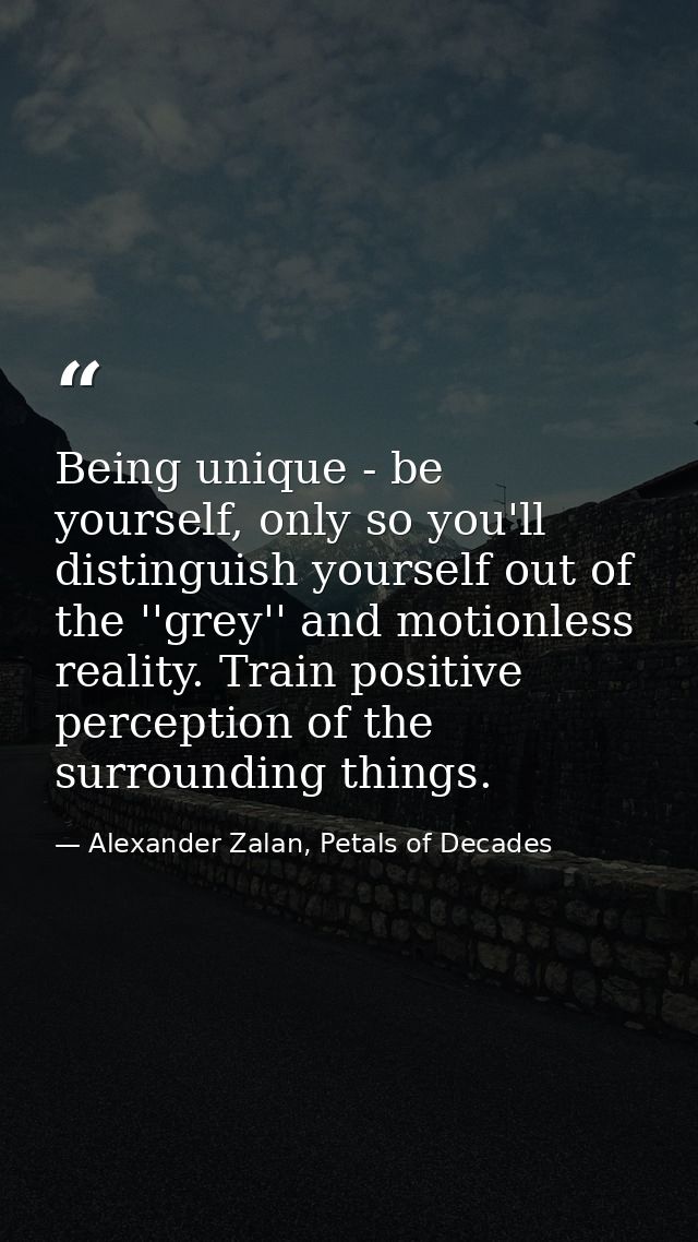 Being unique - be yourself, only so you'll distinguish yourself out of the ''grey'' and motionless reality. Train positi — Alexander Zalan, Petals of Decades