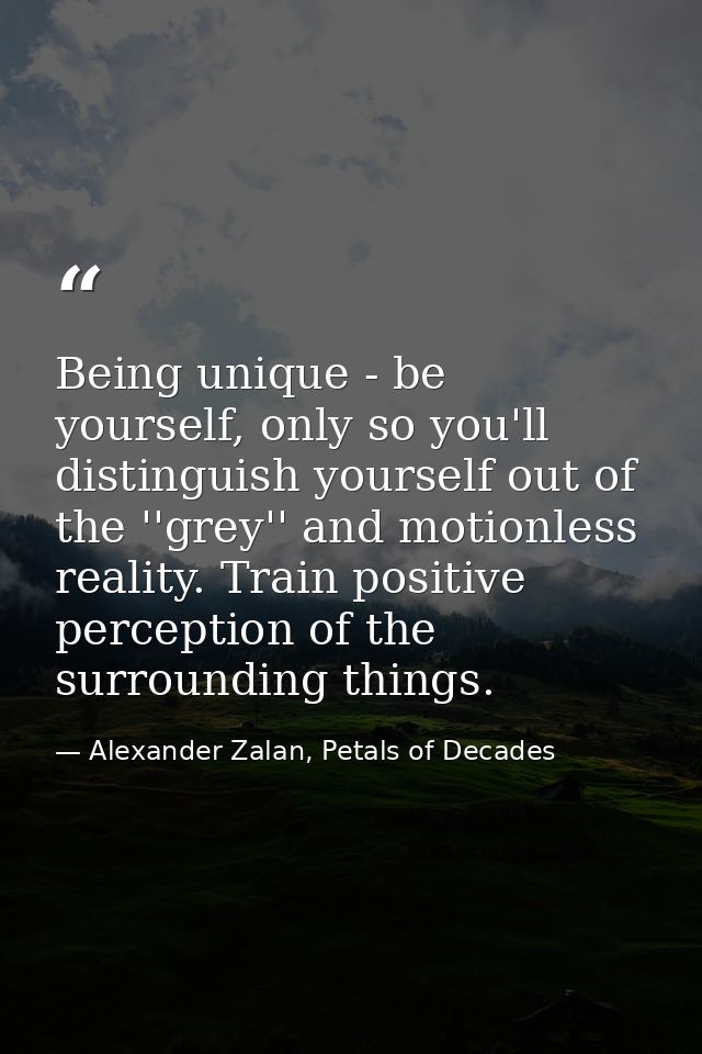 Being unique - be yourself, only so you'll distinguish yourself out of the ''grey'' and motionless reality. Train positi — Alexander Zalan, Petals of Decades