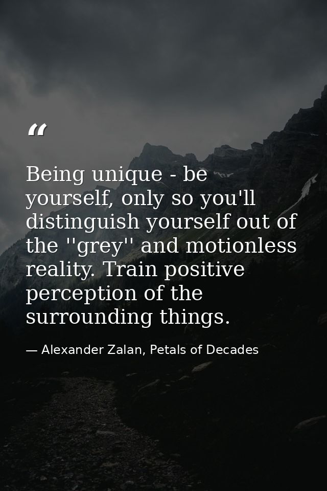 Being unique - be yourself, only so you'll distinguish yourself out of the ''grey'' and motionless reality. Train positi — Alexander Zalan, Petals of Decades