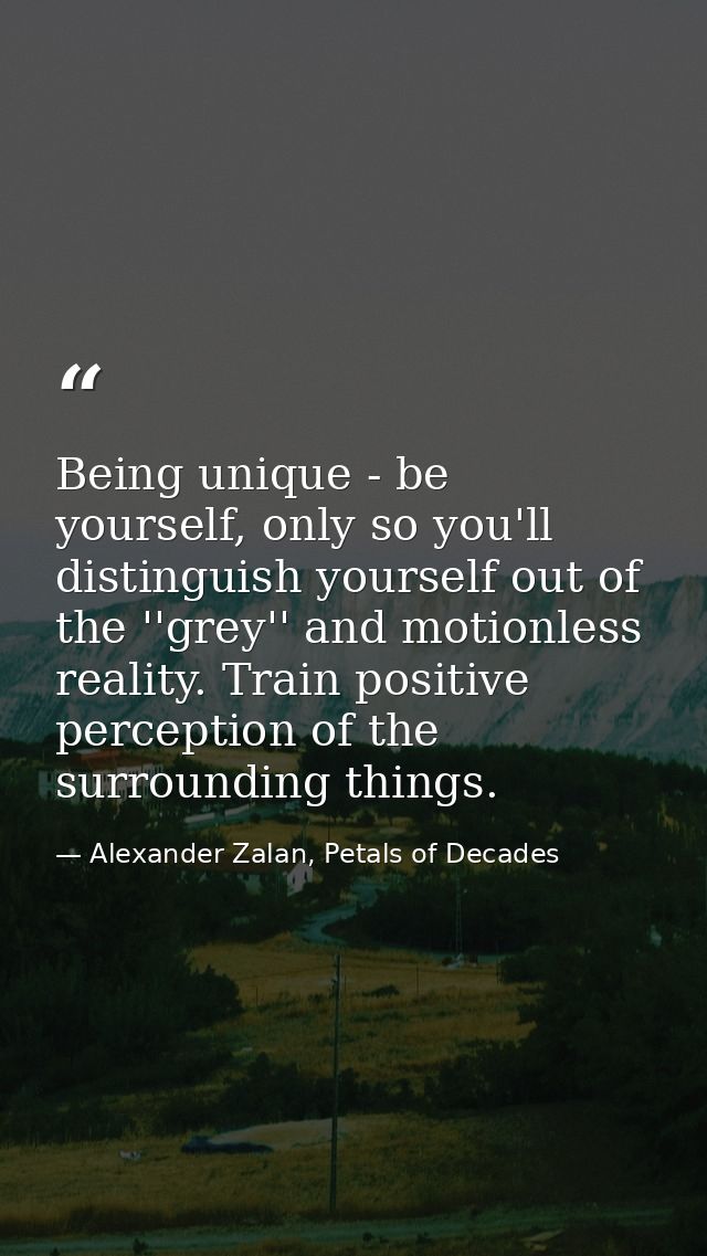 Being unique - be yourself, only so you'll distinguish yourself out of the ''grey'' and motionless reality. Train positi — Alexander Zalan, Petals of Decades