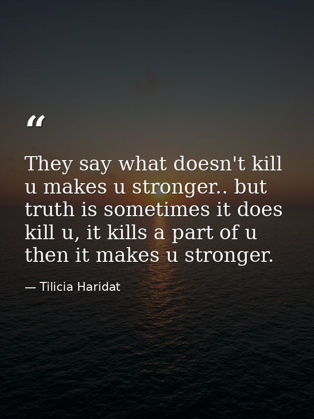 They say what doesn't kill u makes u stronger.. but truth is sometimes it does kill u, it kills a part of u then it make — Tilicia Haridat