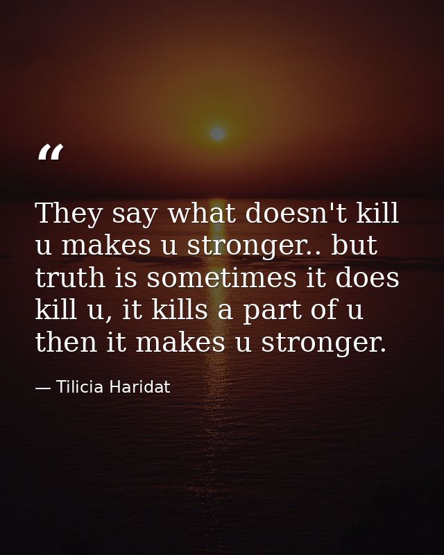 They say what doesn't kill u makes u stronger.. but truth is sometimes it does kill u, it kills a part of u then it make — Tilicia Haridat