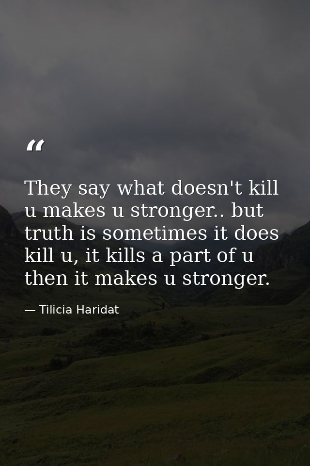 They say what doesn't kill u makes u stronger.. but truth is sometimes it does kill u, it kills a part of u then it make — Tilicia Haridat