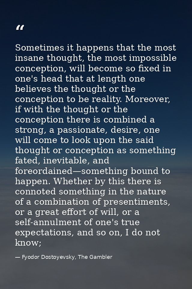 Sometimes it happens that the most insane thought, the most impossible conception, will become so fixed in one's head th — Fyodor Dostoyevsky, The Gambler