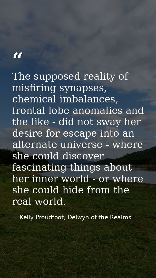 The supposed reality of misfiring synapses, chemical imbalances, frontal lobe anomalies and the like - did not sway her  — Kelly Proudfoot, Delwyn of the Realms