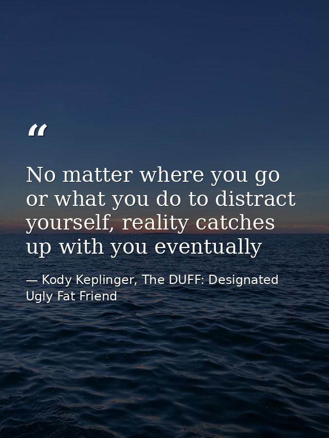 No matter where you go or what you do to distract yourself, reality catches up with you eventually — Kody Keplinger, The DUFF: Designated Ugly Fat Friend
