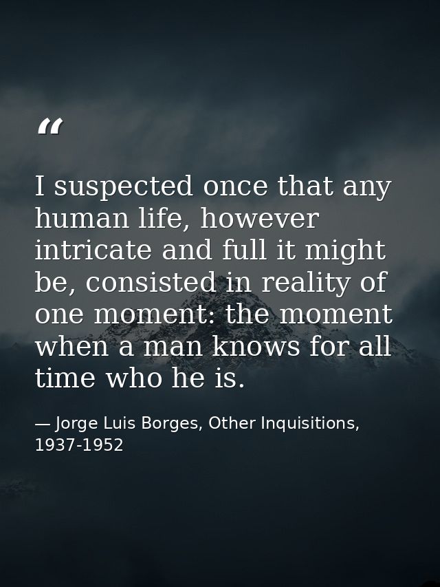 I suspected once that any human life, however intricate and full it might be, consisted in reality of one moment: the mo — Jorge Luis Borges, Other Inquisitions, 1937-1952