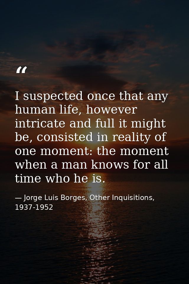 I suspected once that any human life, however intricate and full it might be, consisted in reality of one moment: the mo — Jorge Luis Borges, Other Inquisitions, 1937-1952