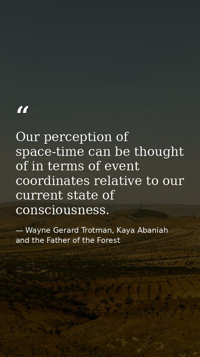 Our perception of space-time can be thought of in terms of event coordinates relative to our current state of consciousn — Wayne Gerard Trotman, Kaya Abaniah and the Father of the Forest