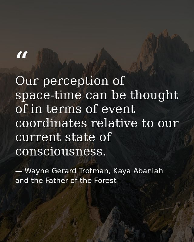 Our perception of space-time can be thought of in terms of event coordinates relative to our current state of consciousn — Wayne Gerard Trotman, Kaya Abaniah and the Father of the Forest