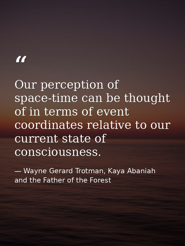 Our perception of space-time can be thought of in terms of event coordinates relative to our current state of consciousn — Wayne Gerard Trotman, Kaya Abaniah and the Father of the Forest