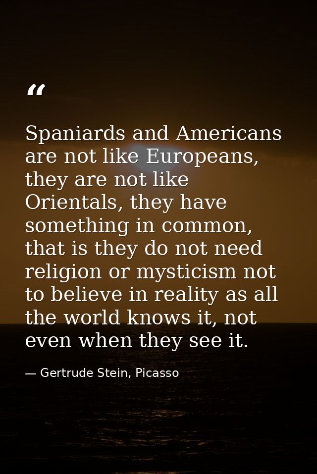 Spaniards and Americans are not like Europeans, they are not like Orientals, they have something in common, that is they — Gertrude Stein, Picasso