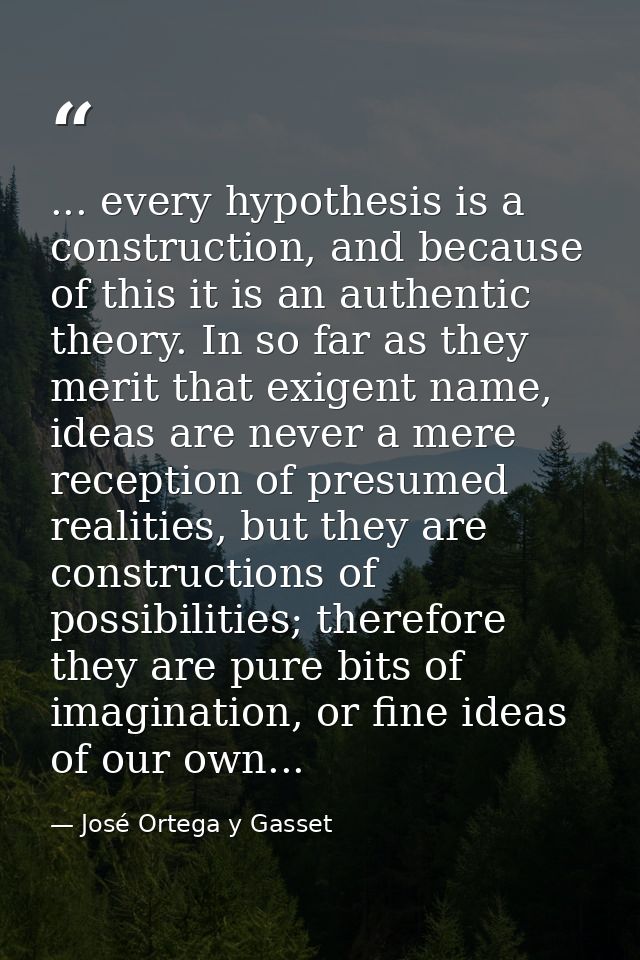 ... every hypothesis is a construction, and because of this it is an authentic theory. In so far as they merit that exig — José Ortega y Gasset