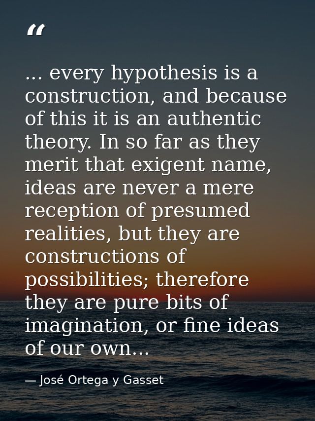 ... every hypothesis is a construction, and because of this it is an authentic theory. In so far as they merit that exig — José Ortega y Gasset