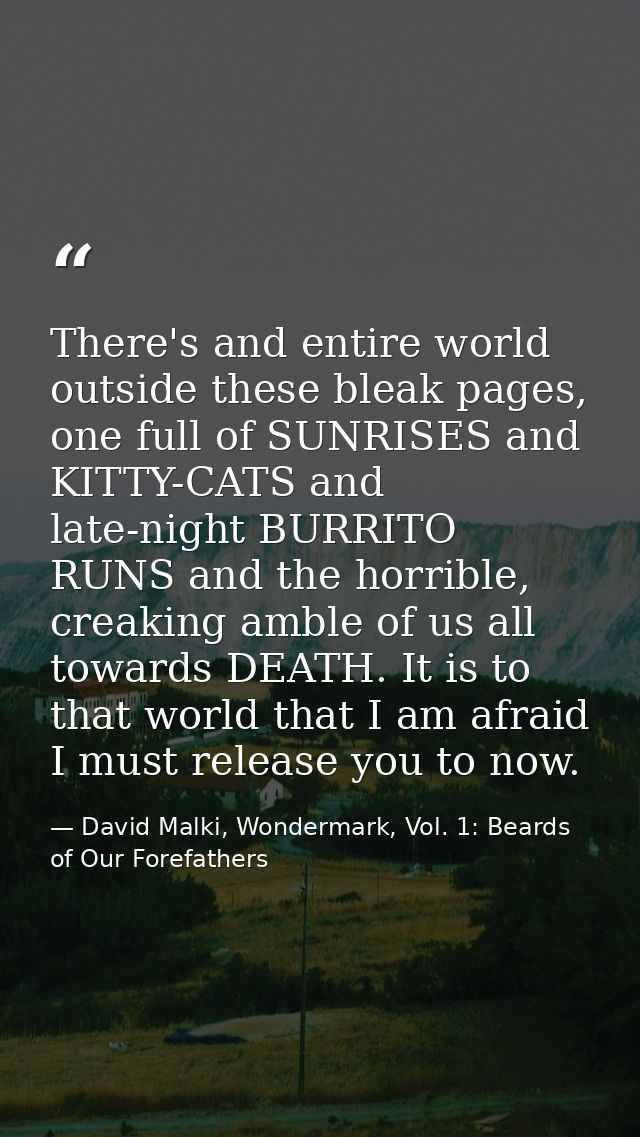 There's and entire world outside these bleak pages, one full of SUNRISES and KITTY-CATS and late-night BURRITO RUNS and  — David Malki, Wondermark, Vol. 1: Beards of Our Forefathers