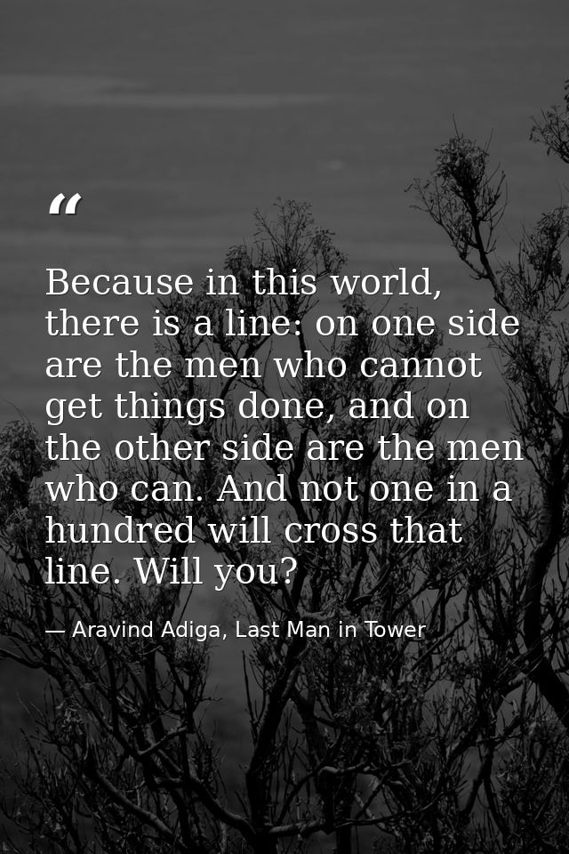 Because in this world, there is a line: on one side are the men who cannot get things done, and on the other side are th — Aravind Adiga, Last Man in Tower