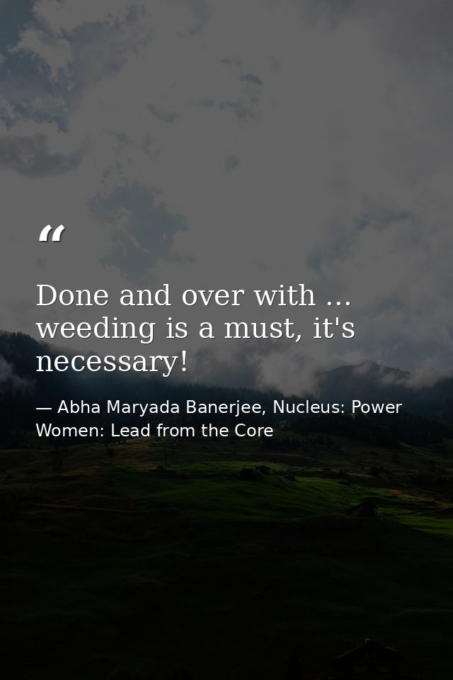 Done and over with ... weeding is a must, it's necessary! — Abha Maryada Banerjee, Nucleus: Power Women: Lead from the Core