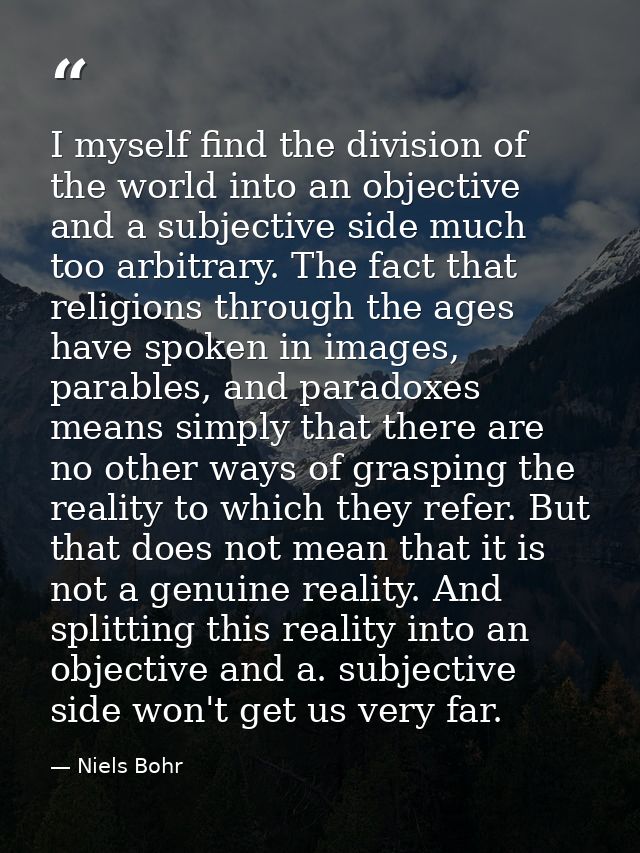 I myself find the division of the world into an objective and a subjective side much too arbitrary. The fact that religi — Niels Bohr