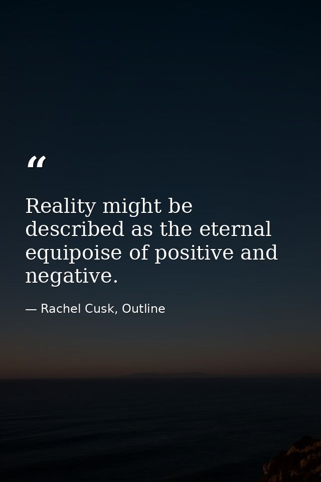 Reality might be described as the eternal equipoise of positive and negative. — Rachel Cusk, Outline
