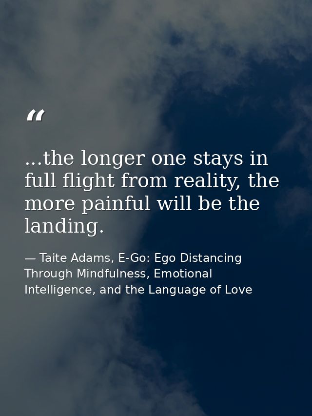 ...the longer one stays in full flight from reality, the more painful will be the landing. — Taite Adams, E-Go: Ego Distancing Through Mindfulness, Emotional Intelligence, and the Language of Love