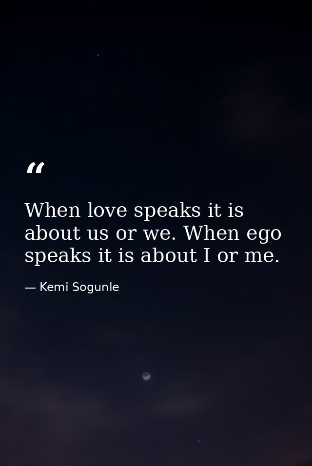 When love speaks it is about us or we. When ego speaks it is about I or me. — Kemi Sogunle