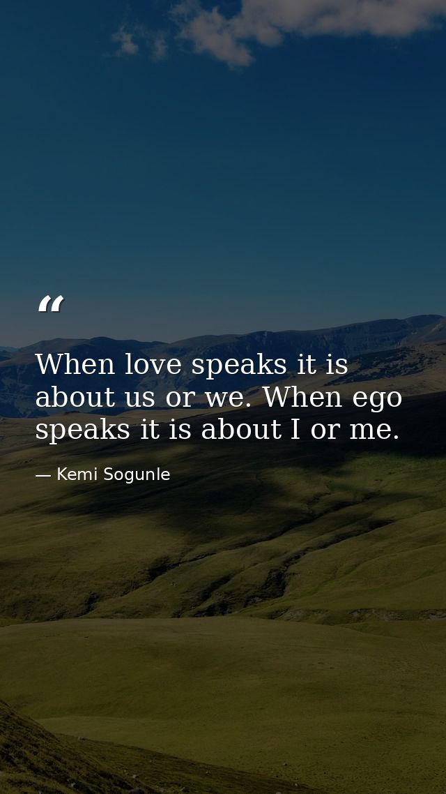 When love speaks it is about us or we. When ego speaks it is about I or me. — Kemi Sogunle