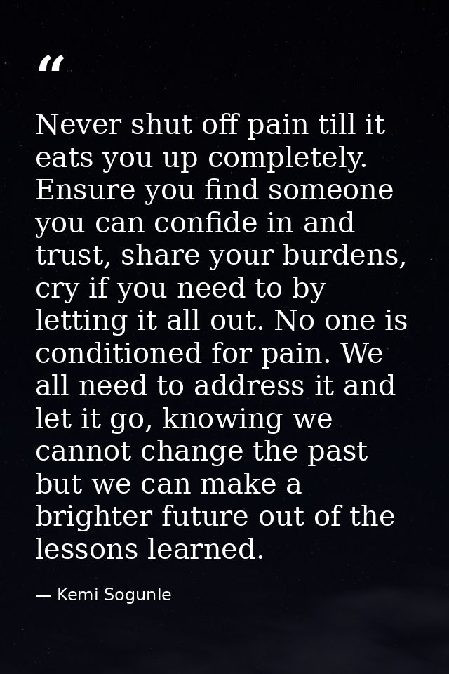 Never shut off pain till it eats you up completely. Ensure you find someone you can confide in and trust, share your bur — Kemi Sogunle