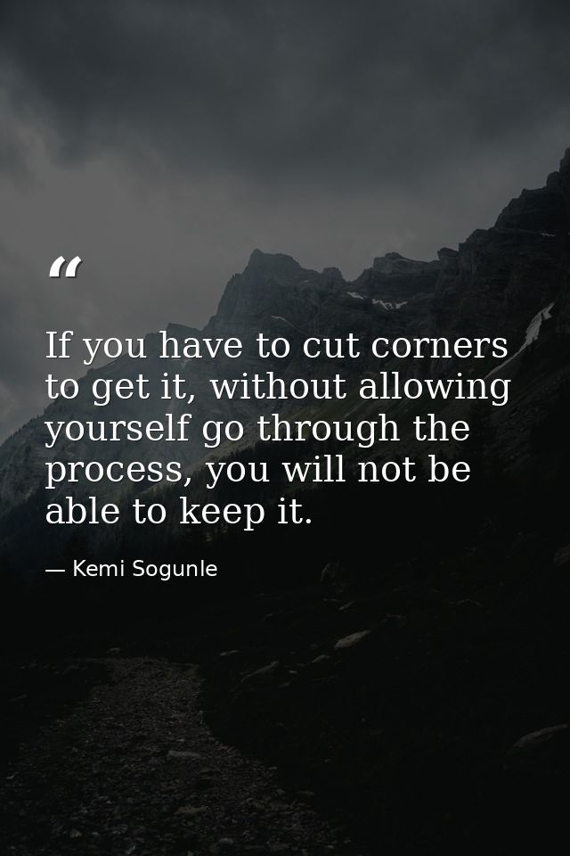 If you have to cut corners to get it, without allowing yourself go through the process, you will not be able to keep it. — Kemi Sogunle