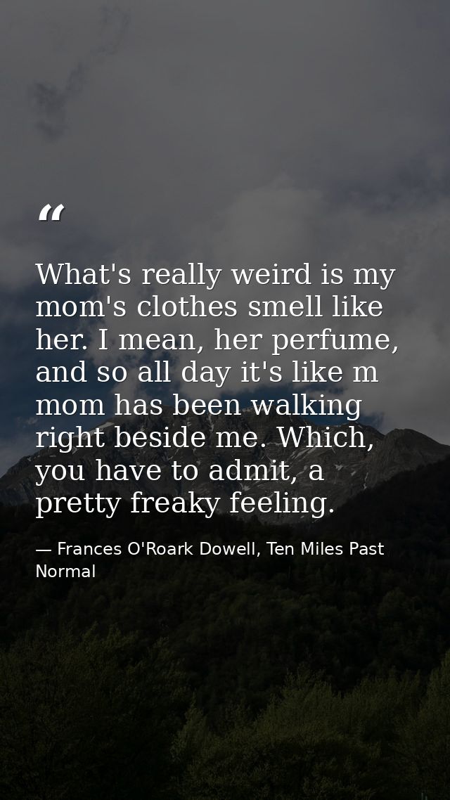 What's really weird is my mom's clothes smell like her. I mean, her perfume, and so all day it's like m mom has been wal — Frances O'Roark Dowell, Ten Miles Past Normal