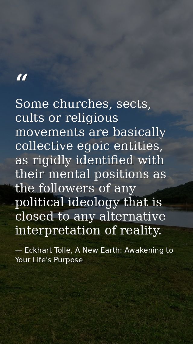 Some churches, sects, cults or religious movements are basically collective egoic entities, as rigidly identified with t — Eckhart Tolle, A New Earth: Awakening to Your Life's Purpose