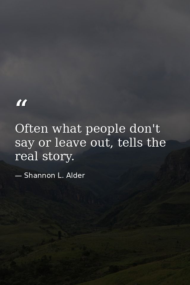 Often what people don't say or leave out, tells the real story. — Shannon L. Alder